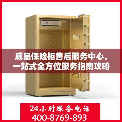 威品保险柜售后服务中心，一站式全方位服务指南攻略