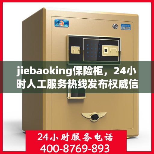 jiebaoking保险柜，24小时人工服务热线发布权威信息