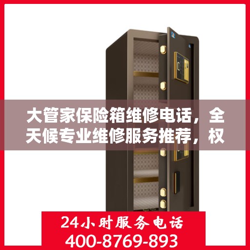 大管家保险箱维修电话，全天候专业维修服务推荐，权威推荐热线启动！