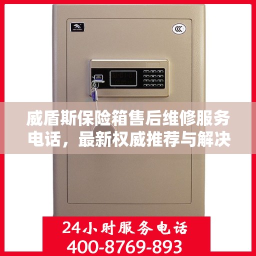 威盾斯保险箱售后维修服务电话，最新权威推荐与解决方案