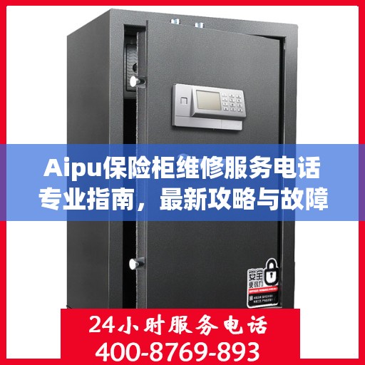 Aipu保险柜维修服务电话专业指南，最新攻略与故障排除方法