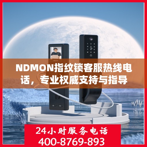 NDMON指纹锁客服热线电话，专业权威支持与指导