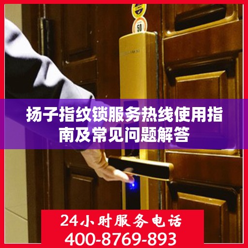 扬子指纹锁服务热线使用指南及常见问题解答