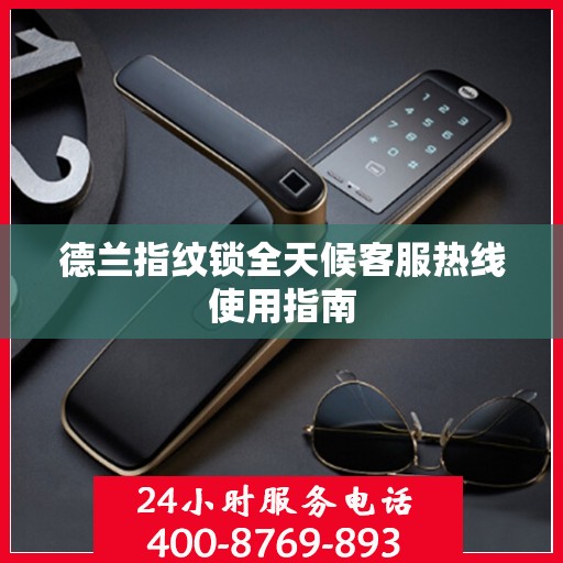 德兰指纹锁全天候客服热线使用指南