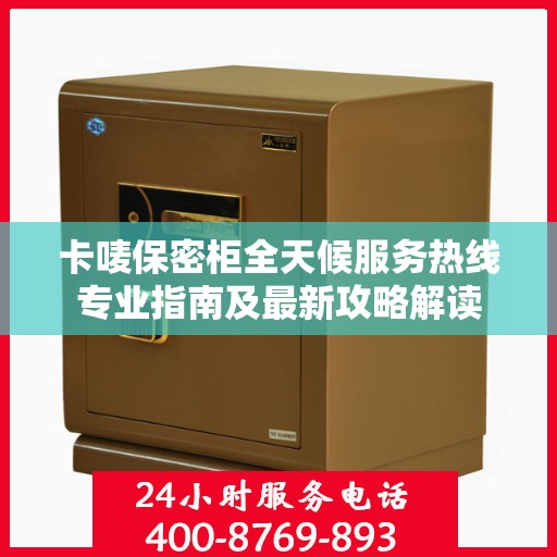 卡唛保密柜全天候服务热线专业指南及最新攻略解读
