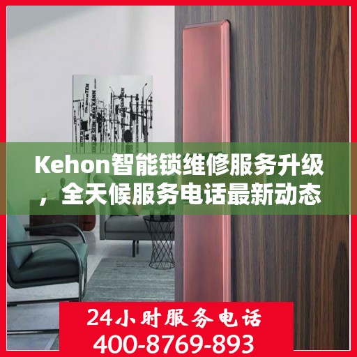 Kehon智能锁维修服务升级，全天候服务电话最新动态解析