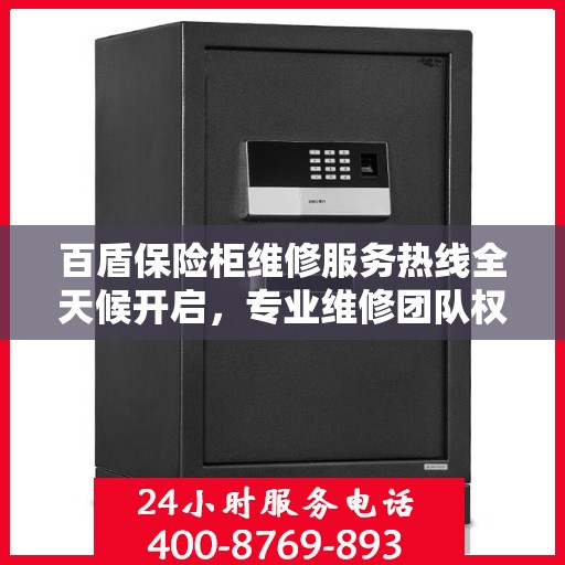 百盾保险柜维修服务热线全天候开启，专业维修团队权威保障
