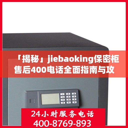 「揭秘」jiebaoking保密柜售后400电话全面指南与攻略