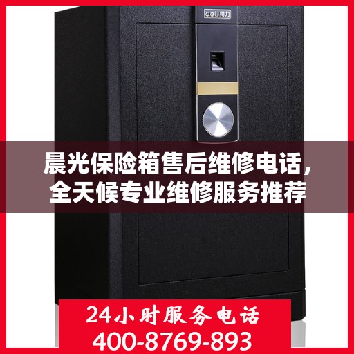 晨光保险箱售后维修电话，全天候专业维修服务推荐
