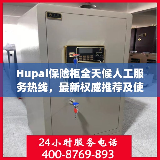 Hupai保险柜全天候人工服务热线，最新权威推荐及使用方法指南