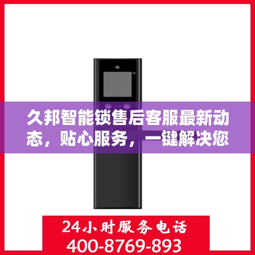 久邦智能锁售后客服最新动态，贴心服务，一键解决您的疑问