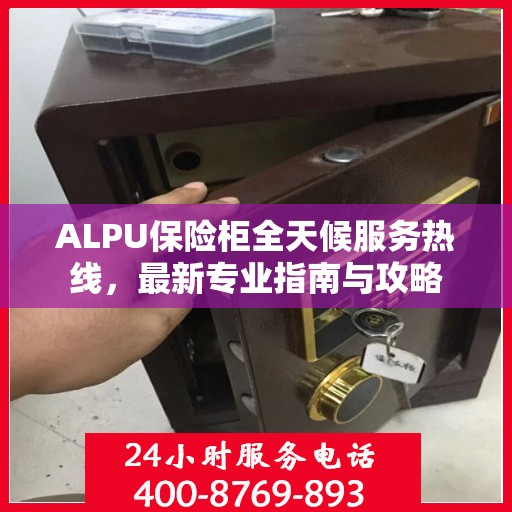 ALPU保险柜全天候服务热线，最新专业指南与攻略
