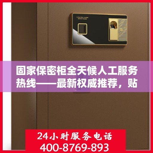 固家保密柜全天候人工服务热线——最新权威推荐，贴心守护您的安全需求