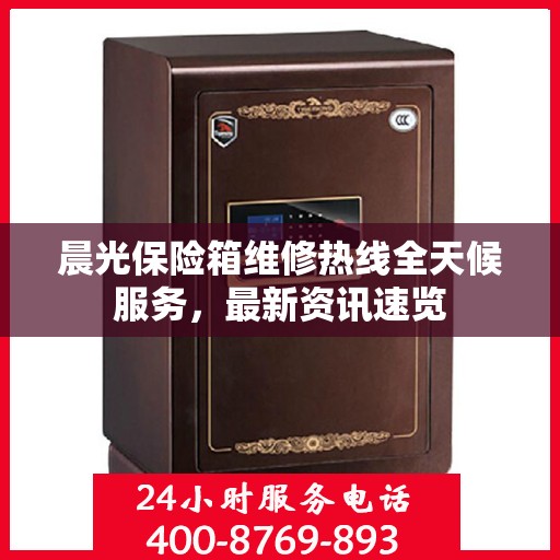晨光保险箱维修热线全天候服务，最新资讯速览