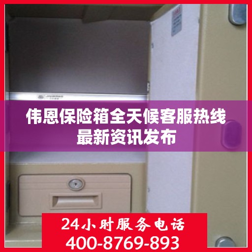 伟恩保险箱全天候客服热线最新资讯发布