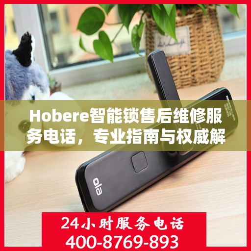 Hobere智能锁售后维修服务电话，专业指南与权威解答