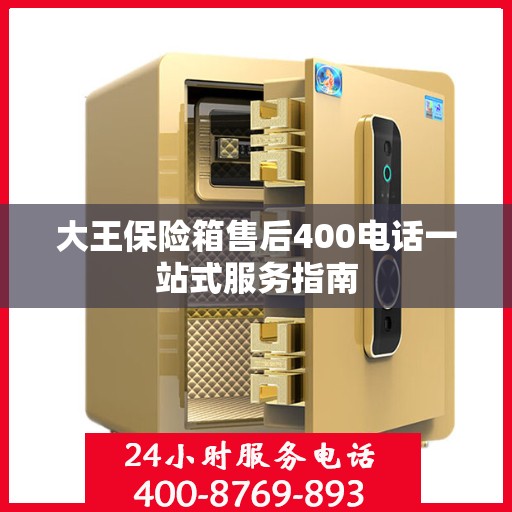 大王保险箱售后400电话一站式服务指南