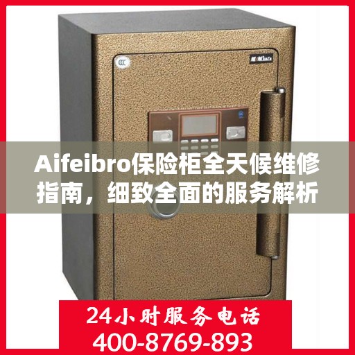 Aifeibro保险柜全天候维修指南，细致全面的服务解析