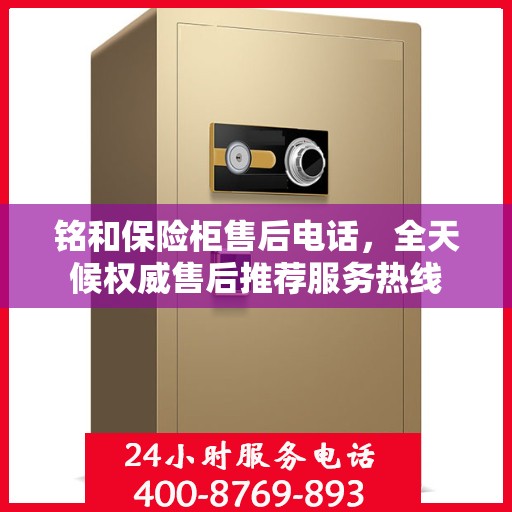 铭和保险柜售后电话，全天候权威售后推荐服务热线