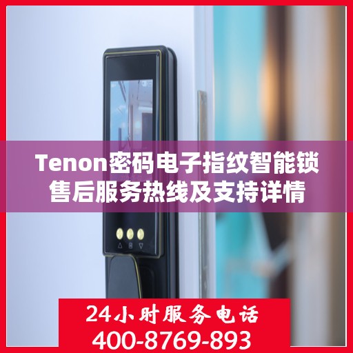 Tenon密码电子指纹智能锁售后服务热线及支持详情