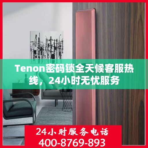 Tenon密码锁全天候客服热线，24小时无忧服务