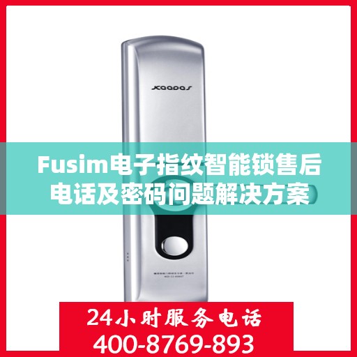 Fusim电子指纹智能锁售后电话及密码问题解决方案