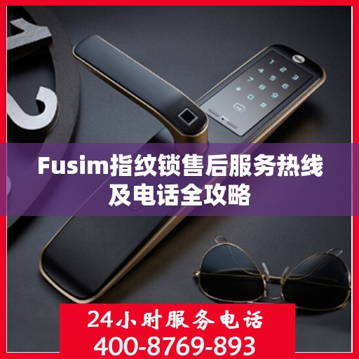 Fusim指纹锁售后服务热线及电话全攻略