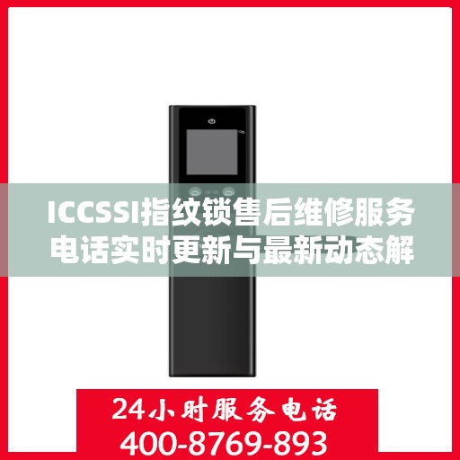 ICCSSI指纹锁售后维修服务电话实时更新与最新动态解读