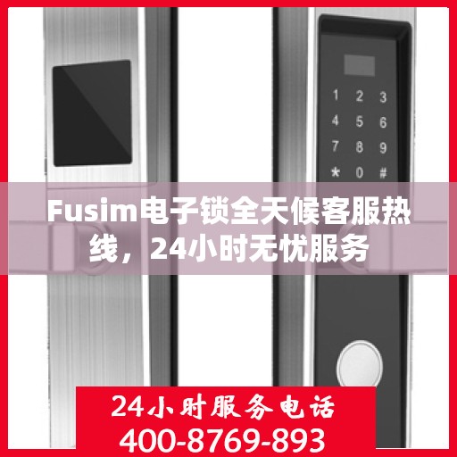 Fusim电子锁全天候客服热线，24小时无忧服务