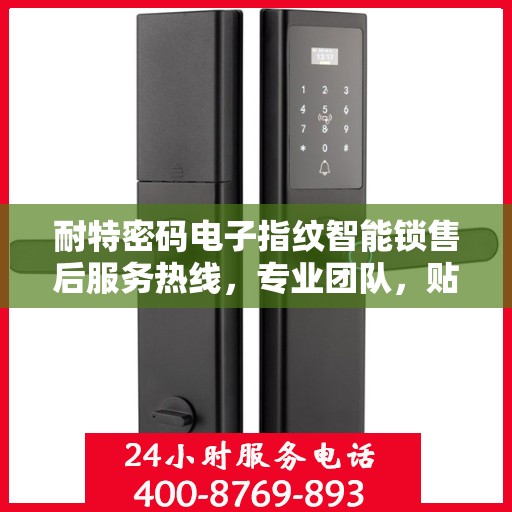 耐特密码电子指纹智能锁售后服务热线，专业团队，贴心服务，为您的安全保驾护航！