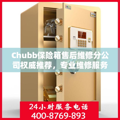 Chubb保险箱售后维修分公司权威推荐，专业维修服务指南
