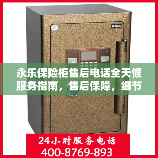 永乐保险柜售后电话全天候服务指南，售后保障，细节解析全攻略
