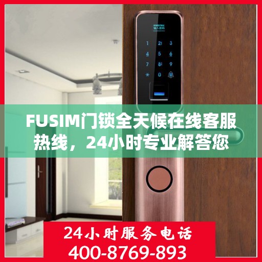 FUSIM门锁全天候在线客服热线，24小时专业解答您的疑问。
