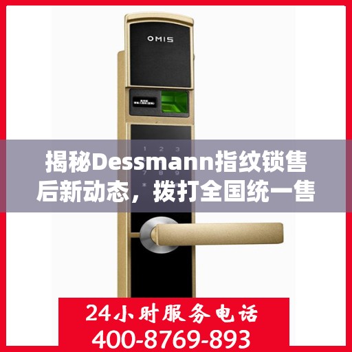揭秘Dessmann指纹锁售后新动态，拨打全国统一售后热线，解锁无忧服务体验