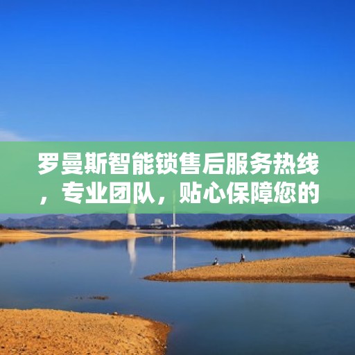 罗曼斯智能锁售后服务热线，专业团队，贴心保障您的安全锁事无忧