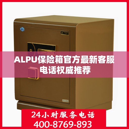 ALPU保险箱官方最新客服电话权威推荐