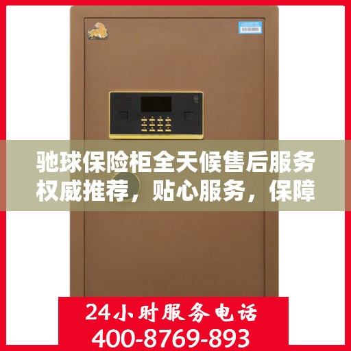 驰球保险柜全天候售后服务权威推荐，贴心服务，保障无忧