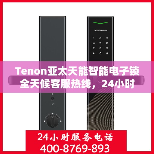 Tenon亚太天能智能电子锁全天候客服热线，24小时无忧服务