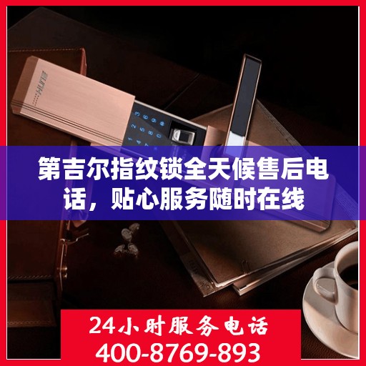 第吉尔指纹锁全天候售后电话，贴心服务随时在线