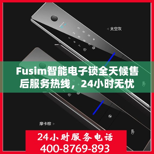 Fusim智能电子锁全天候售后服务热线，24小时无忧保障