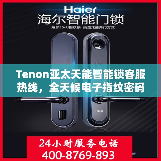 Tenon亚太天能智能锁客服热线，全天候电子指纹密码锁服务支持