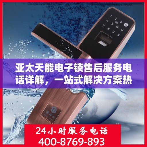 亚太天能电子锁售后服务电话详解，一站式解决方案热线揭秘