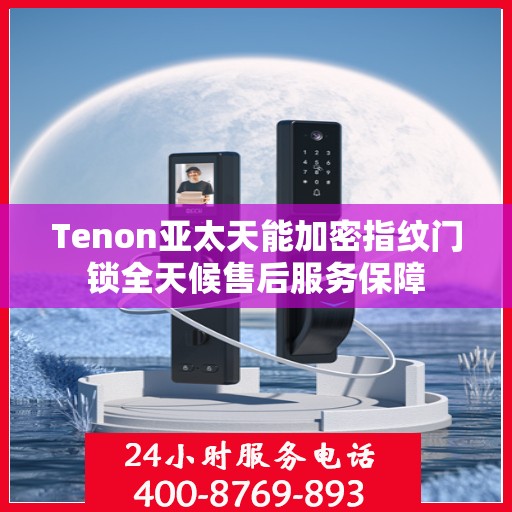 Tenon亚太天能加密指纹门锁全天候售后服务保障