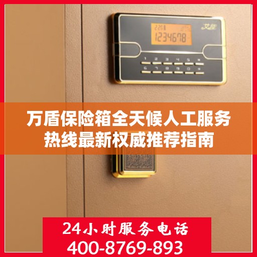 万盾保险箱全天候人工服务热线最新权威推荐指南