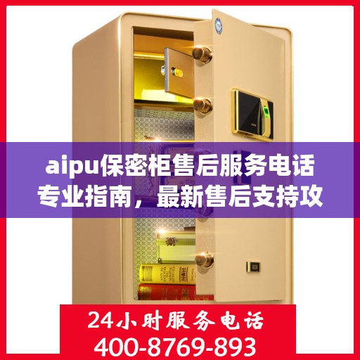 aipu保密柜售后服务电话专业指南，最新售后支持攻略