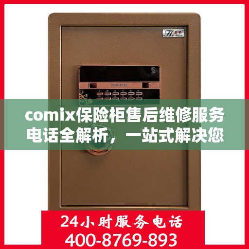 comix保险柜售后维修服务电话全解析，一站式解决您的售后难题