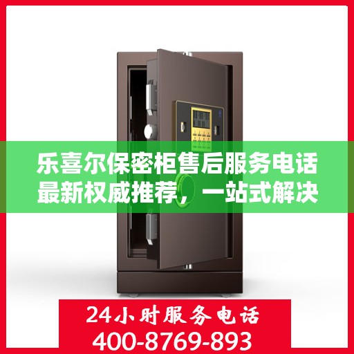 乐喜尔保密柜售后服务电话最新权威推荐，一站式解决方案的贴心热线！