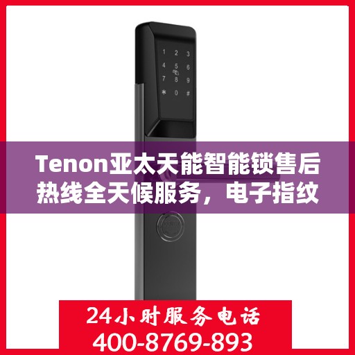 Tenon亚太天能智能锁售后热线全天候服务，电子指纹密码锁售后电话24小时不打烊