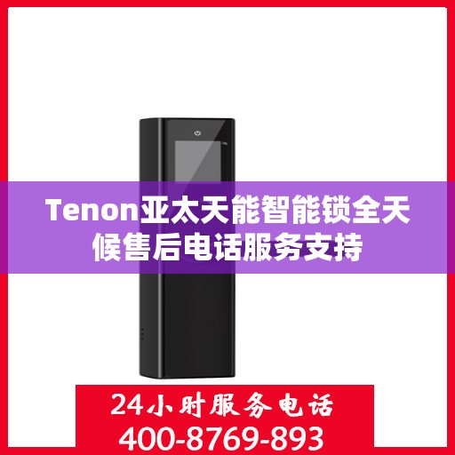 Tenon亚太天能智能锁全天候售后电话服务支持
