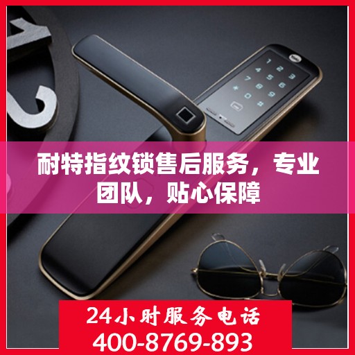 耐特指纹锁售后服务，专业团队，贴心保障